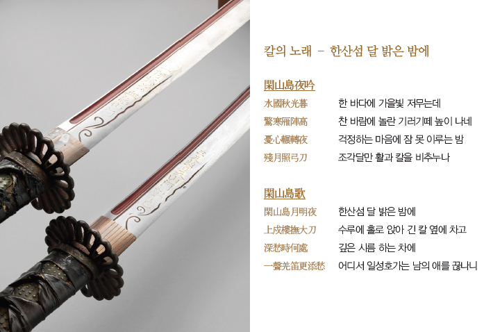 칼의 노래 – 한산섬 달 밝은 밤에 / 閑山島夜吟 - 水國秋光暮 한 바다에 가을빛 殘月照弓刀 조각달만 활과 칼을 비추누나 저무는데 驚寒雁陣高 찬 바람에 놀란 기러기떼 높이 나네 憂心輾轉夜 걱정하는 마음에 잠 못 이루는 밤 / 閑山島歌 - 閑山島月明夜 한산섬 달 밝은 밤에 上戍樓撫大刀 수루에 홀로 앉아 긴 칼 옆에 차고 深愁時何處 깊은 시름 하는 차에 一聲羌笛更添愁 어디서 일성호가는 남의 애를 끊나니