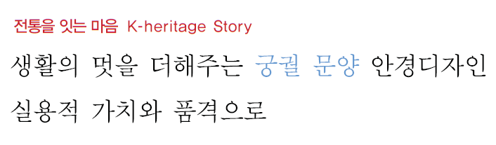 전통을 잇는 마음 K-heritage Story전통 - 실용적 가치와 품격으로 생활의 멋을 더해주는 궁궐 문양 안경디자인