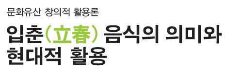 문화유산 창의적 활용론 입춘(立春) 음식의 의미와 현대적 활용