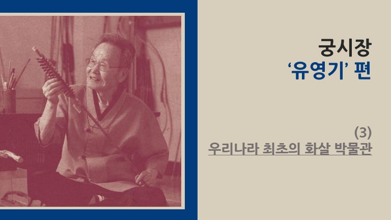 궁시장 ‘유영기’ 편 (3) - 우리나라 최초의 화살 박물관